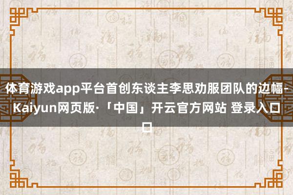 体育游戏app平台首创东谈主李思劝服团队的边幅-Kaiyun网页版·「中国」开云官方网站 登录入口