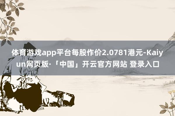 体育游戏app平台每股作价2.0781港元-Kaiyun网页