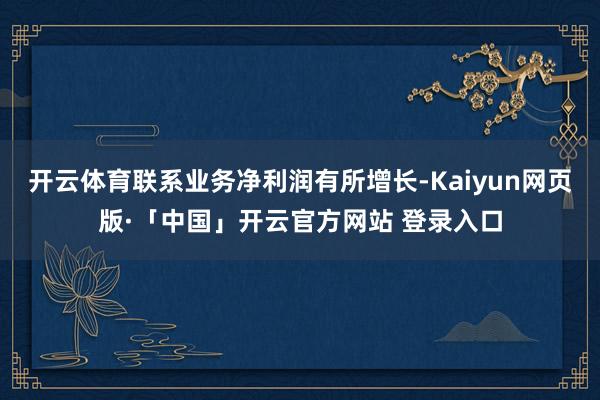 开云体育联系业务净利润有所增长-Kaiyun网页版·「中国」开云官方网站 登录入口