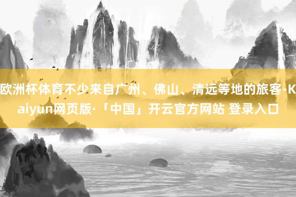 欧洲杯体育不少来自广州、佛山、清远等地的旅客-Kaiyun网页版·「中国」开云官方网站 登录入口