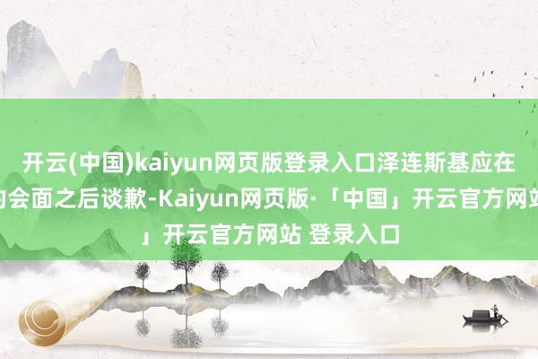 开云(中国)kaiyun网页版登录入口泽连斯基应在与特朗普的