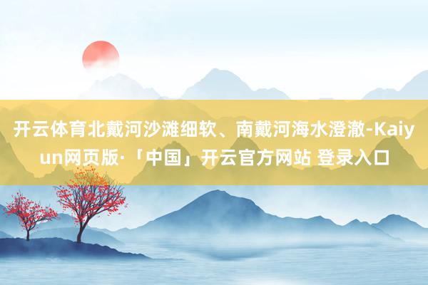开云体育北戴河沙滩细软、南戴河海水澄澈-Kaiyun网页版·「中国」开云官方网站 登录入口