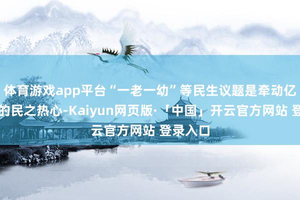 体育游戏app平台“一老一幼”等民生议题是牵动亿万家庭的民之热心-Kaiyun网页版·「中国」开云官方网站 登录入口
