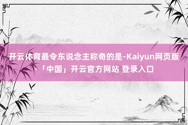 开云体育最令东说念主称奇的是-Kaiyun网页版·「中国」开云官方网站 登录入口