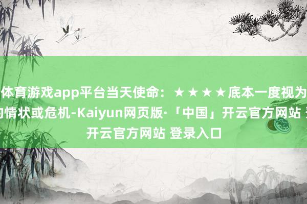 体育游戏app平台当天使命：★★★★底本一度视为绊脚石的情状或危机-Kaiyun网页版·「中国」开云官方网站 登录入口