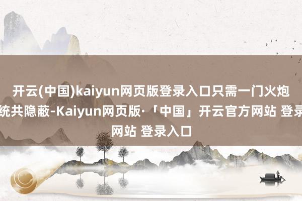 开云(中国)kaiyun网页版登录入口只需一门火炮就能统共隐蔽-Kaiyun网页版·「中国」开云官方网站 登录入口