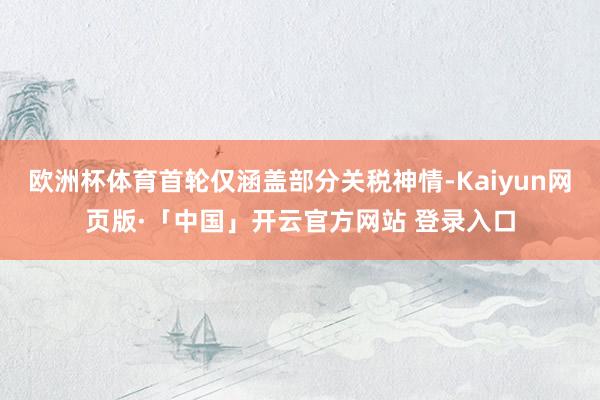 欧洲杯体育首轮仅涵盖部分关税神情-Kaiyun网页版·「中国」开云官方网站 登录入口
