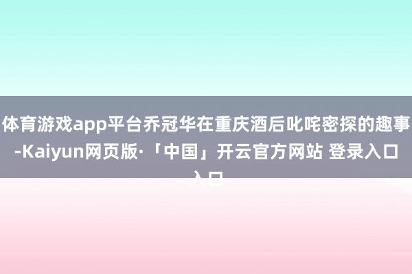 体育游戏app平台乔冠华在重庆酒后叱咤密探的趣事-Kaiyun网页版·「中国」开云官方网站 登录入口