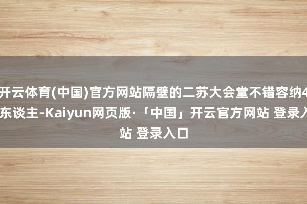 开云体育(中国)官方网站隔壁的二苏大会堂不错容纳400东谈主-Kaiyun网页版·「中国」开云官方网站 登录入口