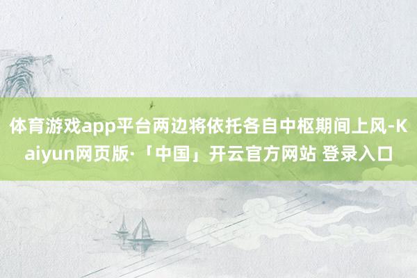 体育游戏app平台两边将依托各自中枢期间上风-Kaiyun网页版·「中国」开云官方网站 登录入口