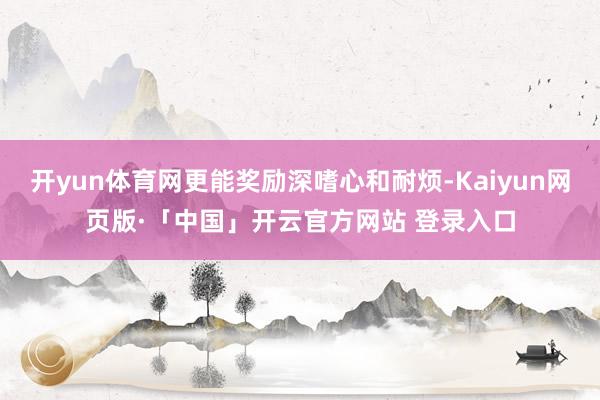 开yun体育网更能奖励深嗜心和耐烦-Kaiyun网页版·「中国」开云官方网站 登录入口