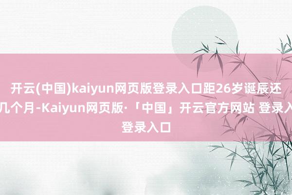 开云(中国)kaiyun网页版登录入口距26岁诞辰还有几个月