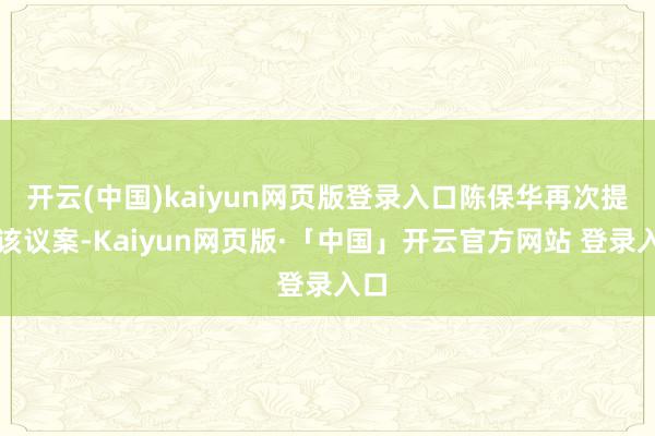 开云(中国)kaiyun网页版登录入口陈保华再次提交该议案-