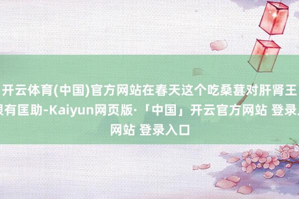 开云体育(中国)官方网站在春天这个吃桑葚对肝肾王人很有匡助-Kaiyun网页版·「中国」开云官方网站 登录入口