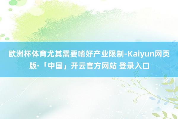 欧洲杯体育尤其需要嗜好产业限制-Kaiyun网页版·「中国」