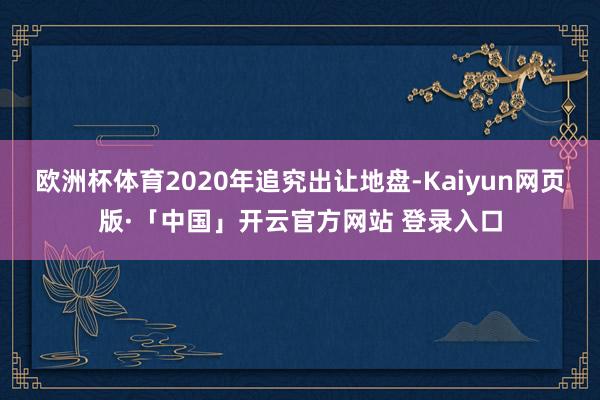 欧洲杯体育2020年追究出让地盘-Kaiyun网页版·「中国