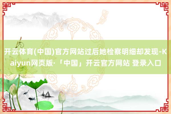 开云体育(中国)官方网站过后她检察明细却发现-Kaiyun网
