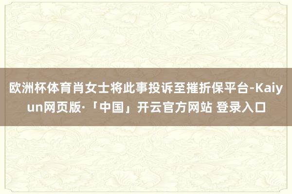 欧洲杯体育肖女士将此事投诉至摧折保平台-Kaiyun网页版·