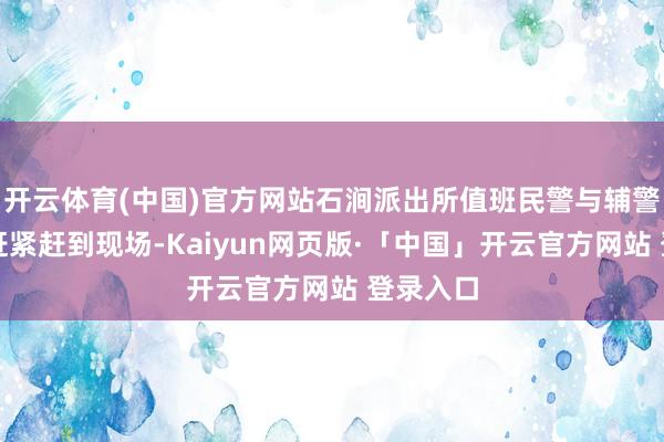 开云体育(中国)官方网站石涧派出所值班民警与辅警接警后赶紧赶