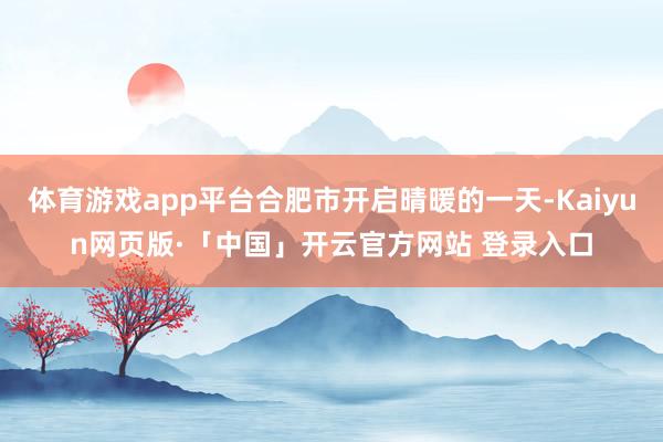 体育游戏app平台合肥市开启晴暖的一天-Kaiyun网页版·