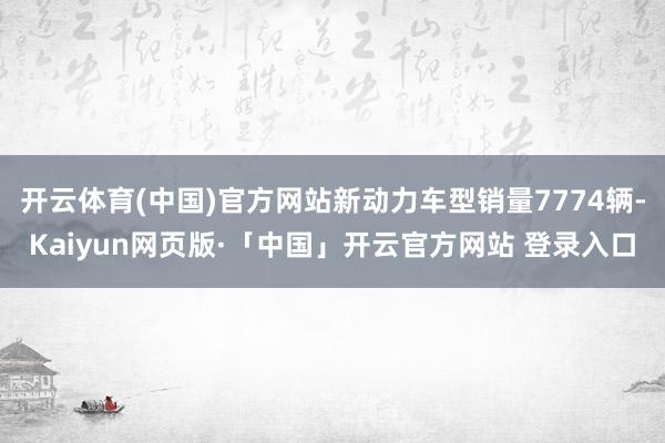开云体育(中国)官方网站新动力车型销量7774辆-Kaiyu