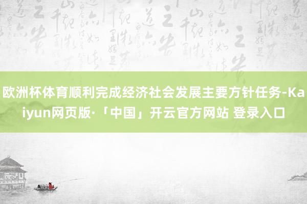欧洲杯体育顺利完成经济社会发展主要方针任务-Kaiyun网页